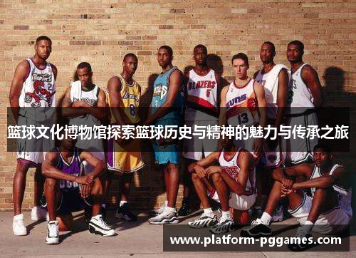 篮球文化博物馆探索篮球历史与精神的魅力与传承之旅