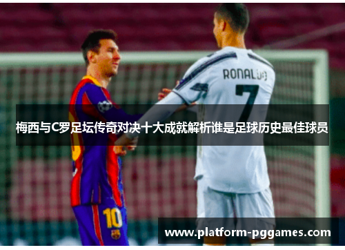 梅西与C罗足坛传奇对决十大成就解析谁是足球历史最佳球员