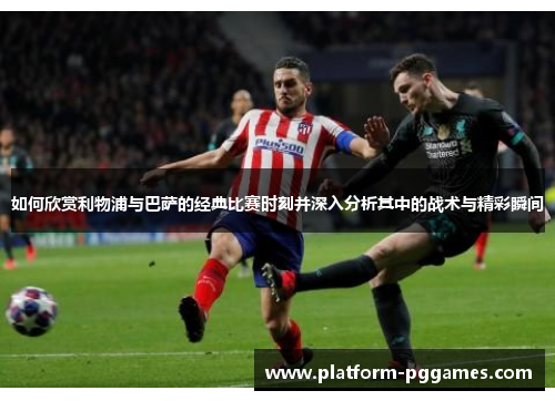 如何欣赏利物浦与巴萨的经典比赛时刻并深入分析其中的战术与精彩瞬间