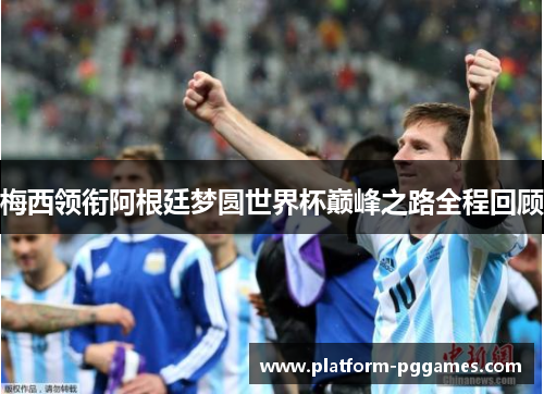梅西领衔阿根廷梦圆世界杯巅峰之路全程回顾