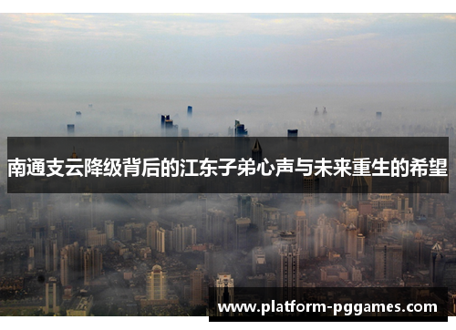 南通支云降级背后的江东子弟心声与未来重生的希望