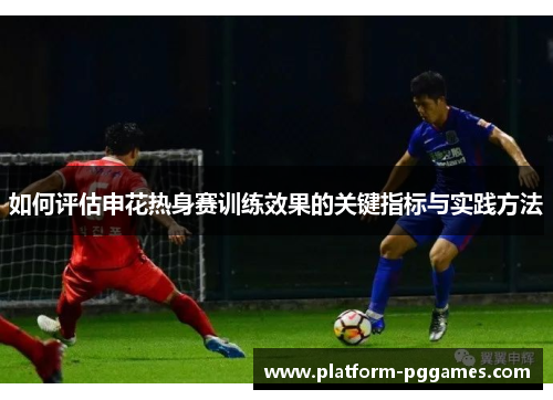 如何评估申花热身赛训练效果的关键指标与实践方法