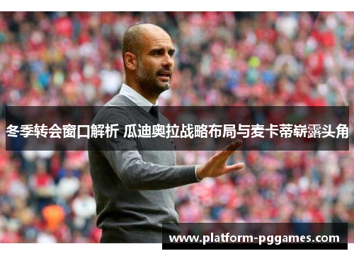 冬季转会窗口解析 瓜迪奥拉战略布局与麦卡蒂崭露头角