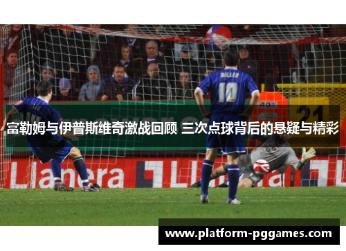 富勒姆与伊普斯维奇激战回顾 三次点球背后的悬疑与精彩