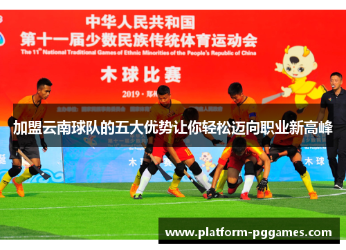 加盟云南球队的五大优势让你轻松迈向职业新高峰