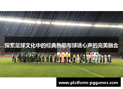 探索足球文化中的经典热歌与球迷心声的完美融合