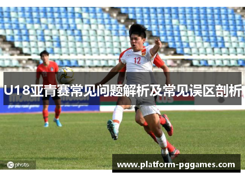 U18亚青赛常见问题解析及常见误区剖析