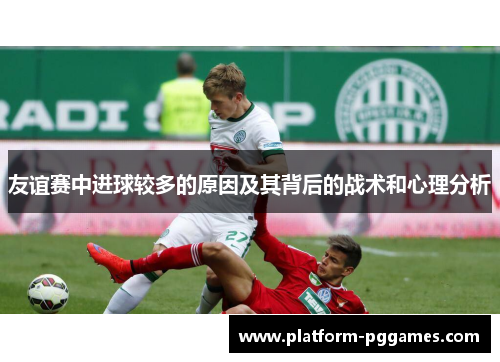 友谊赛中进球较多的原因及其背后的战术和心理分析