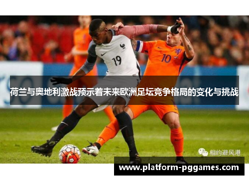 荷兰与奥地利激战预示着未来欧洲足坛竞争格局的变化与挑战