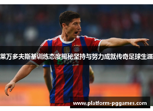 莱万多夫斯基训练态度揭秘坚持与努力成就传奇足球生涯