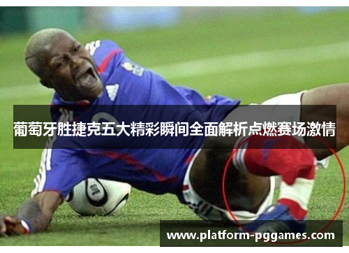 葡萄牙胜捷克五大精彩瞬间全面解析点燃赛场激情