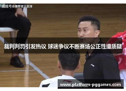 裁判判罚引发热议 球迷争议不断赛场公正性遭质疑